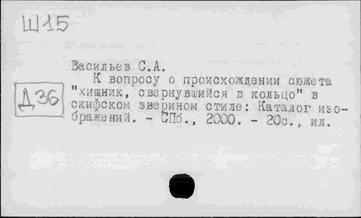 ﻿UH5

Васильев С.А.
К вопросу о происхождении сюжета "хищник, свернувшийся в кольцо" в скифском зверином стиле: Каталог изосражений. - СПб., 2000. - 20с., ил.